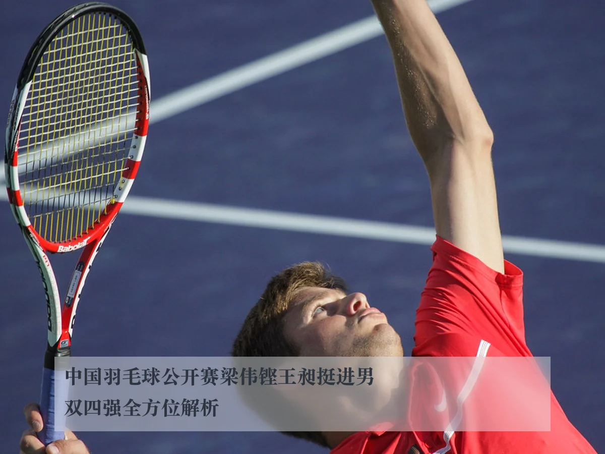 中国羽毛球公开赛梁伟铿王昶挺进男双四强全方位解析